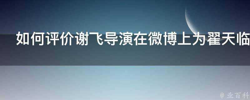 如何評價謝飛導演在微博上為翟天臨事件的發聲