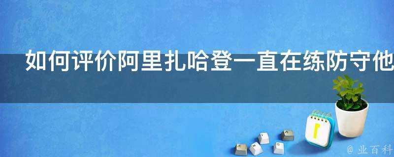 如何評價阿里扎哈登一直在練防守他的進步令人難以置信