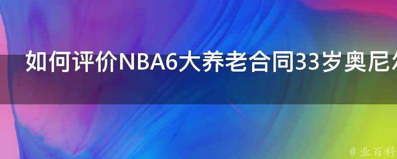 如何評價NBA6大養老合同33歲奧尼爾照樣籤億元