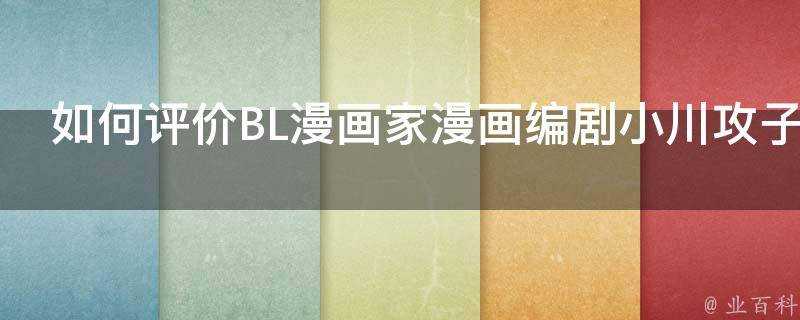 如何評價BL漫畫家漫畫編劇小川攻子