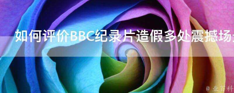 如何評價BBC紀錄片造假多處震撼場景都是擺拍