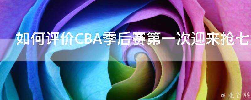 如何評價CBA季後賽第一次迎來搶七大戰