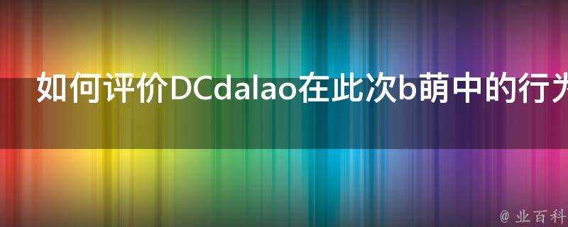 如何評價DCdalao在此次b萌中的行為