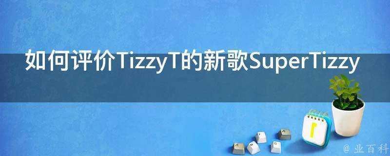 如何評價TizzyT的新歌SuperTizzy