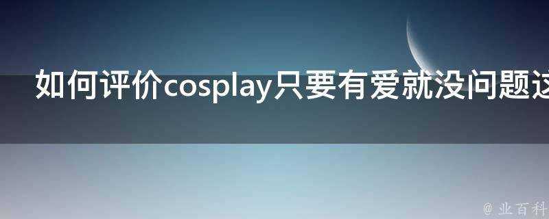 如何評價cosplay只要有愛就沒問題這種言論