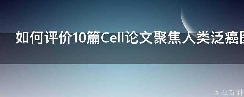 如何評價10篇Cell論文聚焦人類泛癌圖譜