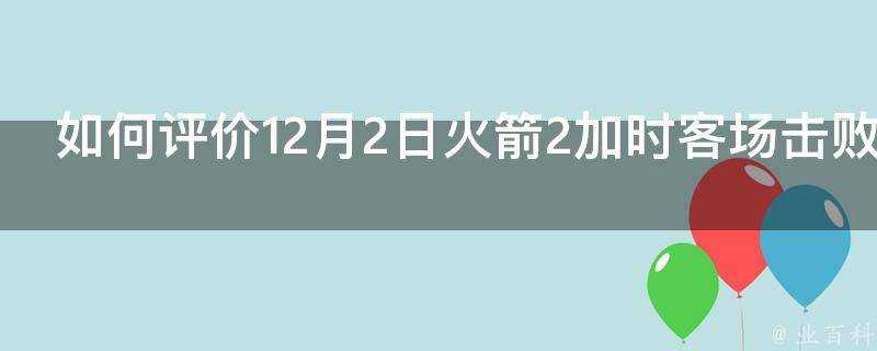 如何評價12月2日火箭2加時客場擊敗勇士