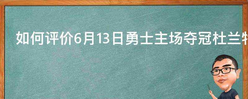 如何評價6月13日勇士主場奪冠杜蘭特獲得FMVP