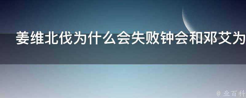 姜維北伐為什麼會失敗鍾會和鄧艾為什麼被殺