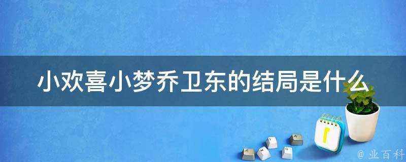 小歡喜小夢喬衛東的結局是什麼