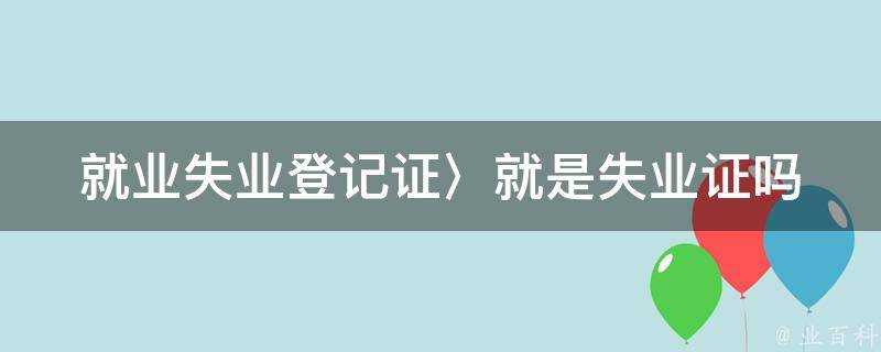 就業失業登記證〉就是失業證嗎