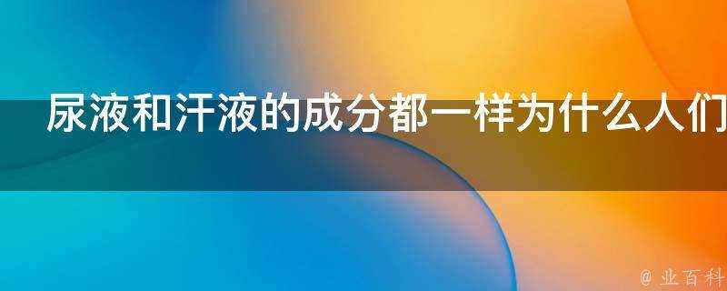 尿液和汗液的成分都一樣為什麼人們會覺得尿液更髒