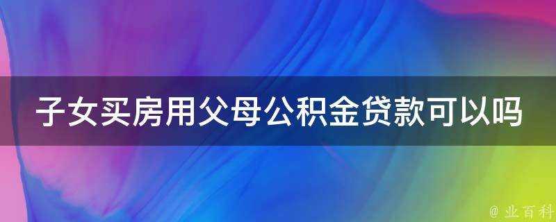 子女買房用父母公積金貸款可以嗎