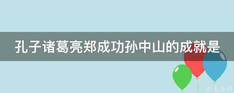 孔子諸葛亮鄭成功孫中山的成就是