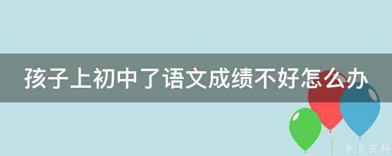 孩子上初中了語文成績不好怎麼辦