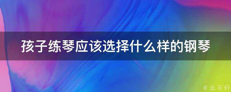 孩子練琴應該選擇什麼樣的鋼琴