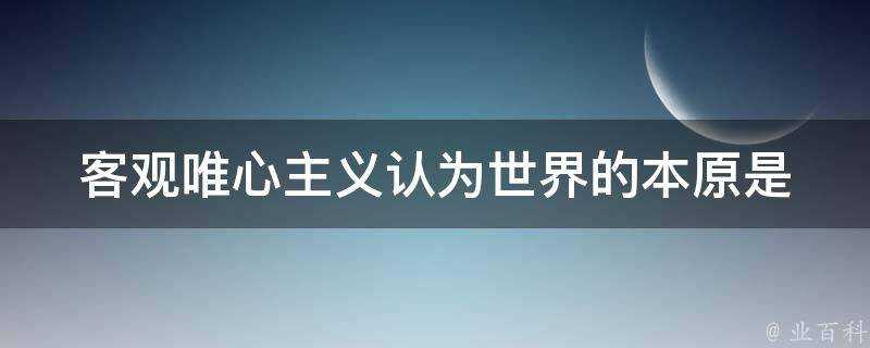 客觀唯心主義認為世界的本原是