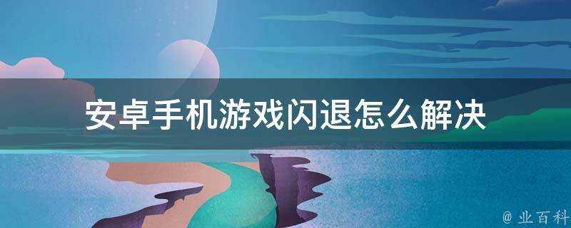 安卓手機遊戲閃退怎麼解決