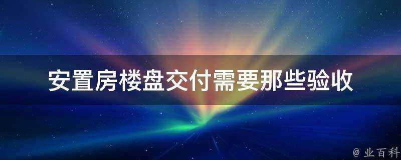 安置房樓盤交付需要那些驗收