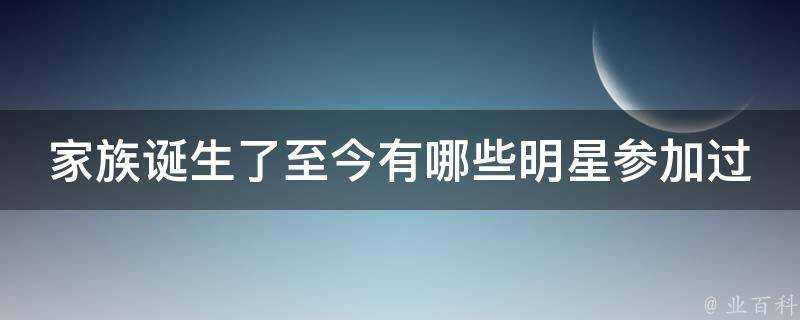 家族誕生了至今有哪些明星參加過