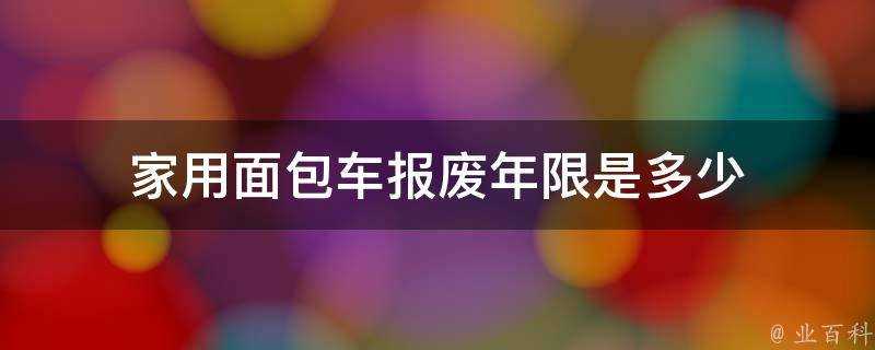 家用麵包車報廢年限是多少