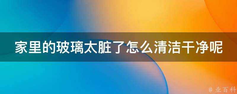 家裡的玻璃太髒了怎麼清潔乾淨呢