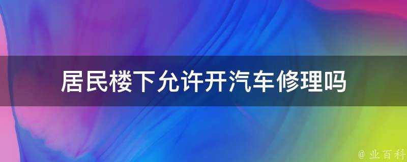 居民樓下允許開汽車修理嗎