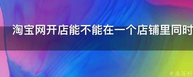 淘寶網開店能不能在一個店鋪裡同時賣多種商品