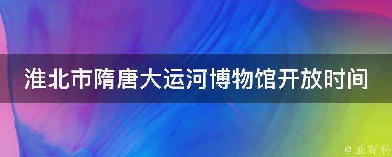 淮北市隋唐大運河博物館開放時間