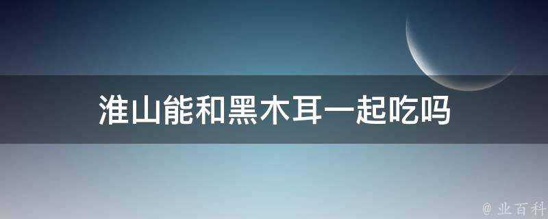 淮山能和黑木耳一起吃嗎