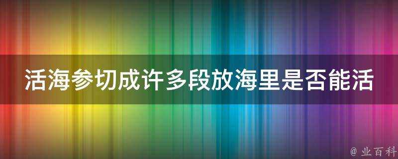 活海參切成許多段放海里是否能活