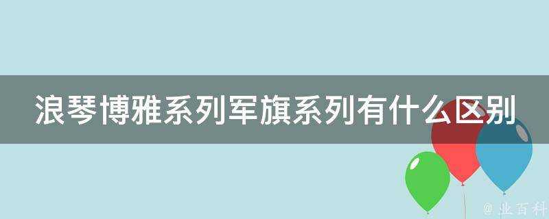 浪琴博雅系列軍旗系列有什麼區別