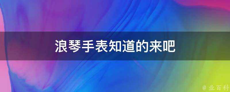 浪琴手錶知道的來吧