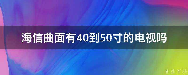 海信曲面有40到50寸的電視嗎