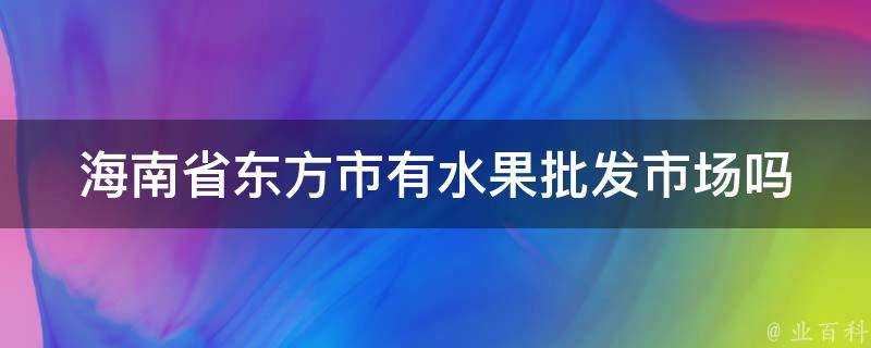 海南省東方市有水果批發市場嗎