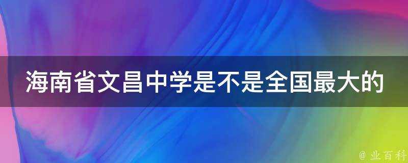 海南省文昌中學是不是全國最大的