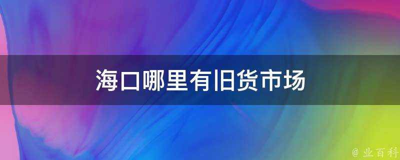 海口哪裡有舊貨市場