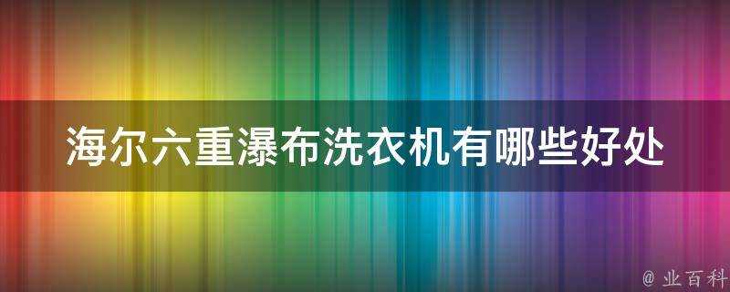 海爾六重瀑布洗衣機有哪些好處