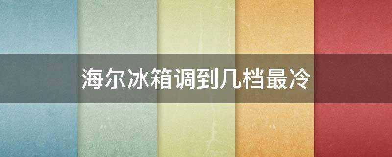 海爾冰箱調到幾檔最冷