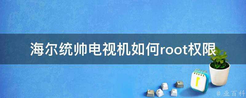 海爾統帥電視機如何root許可權