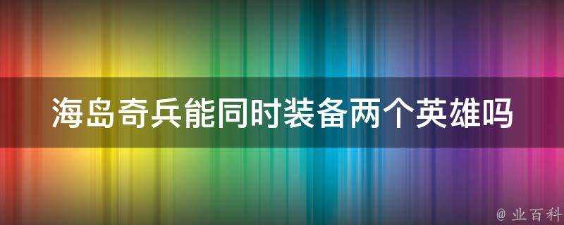 海島奇兵能同時裝備兩個英雄嗎