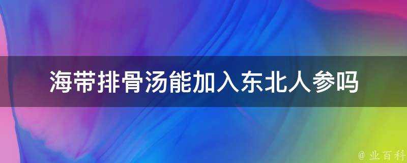 海帶排骨湯能加入東北人參嗎