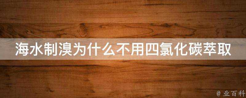 海水制溴為什麼不用四氯化碳萃取