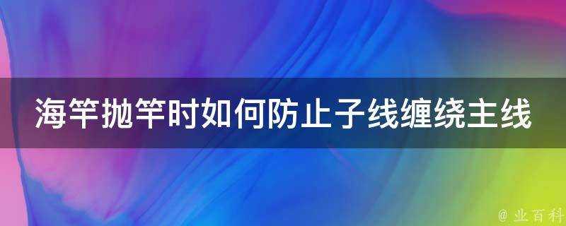 海竿拋竿時如何防止子線纏繞主線