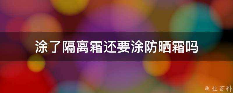 塗了隔離霜還要塗防曬霜嗎