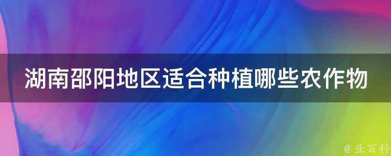 湖南邵陽地區適合種植哪些農作物