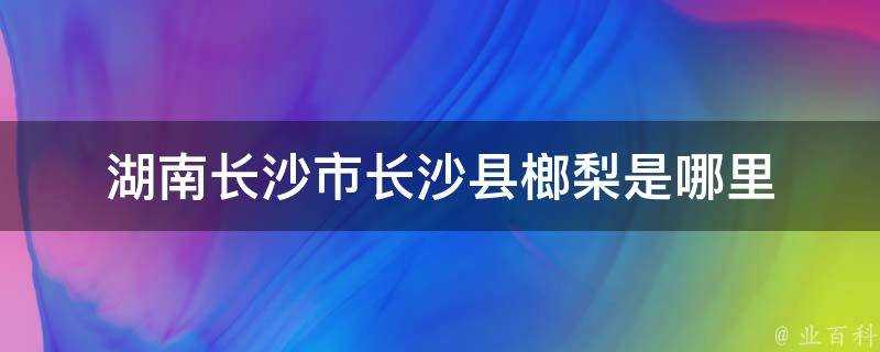 湖南長沙市長沙縣榔梨是哪裡