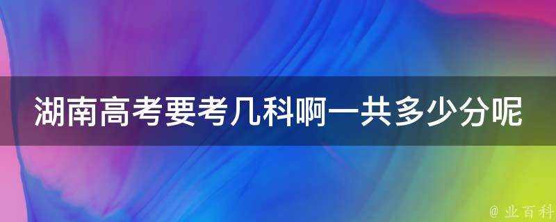 湖南高考要考幾科啊一共多少分呢