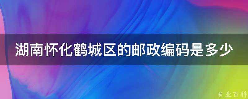 湖南懷化鶴城區的郵政編碼是多少