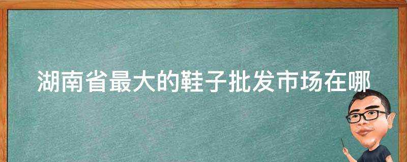 湖南省最大的鞋子批發市場在哪